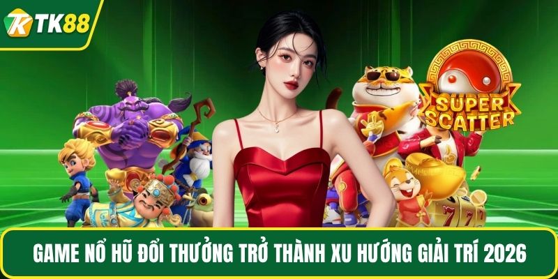 Game nổ hũ đổi thưởng trở thành xu hướng giải trí 2026