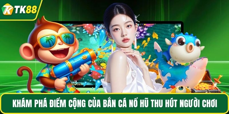 Khám phá điểm cộng của bắn cá nổ hũ thu hút người chơi